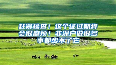 赶紧检查！这个证过期将会很麻烦！非深户做很多事都少不了它