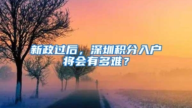 新政过后，深圳积分入户将会有多难？