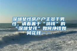 深圳女性房产户主多于男性，请看善于“搞钱”的“深圳女孩”如何挣钱如何花钱……