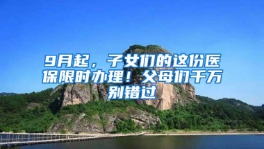 9月起，子女们的这份医保限时办理！父母们千万别错过