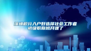 深圳积分入户好选择社会工作者初级职称班开课了