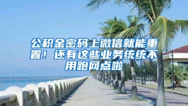 公积金密码上微信就能重置！还有这些业务统统不用跑网点啦