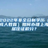 2022年非全日制学历（成人教育）如何办理上海居住证积分？