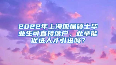 2022年上海应届硕士毕业生可直接落户，此举能促进人才引进吗？