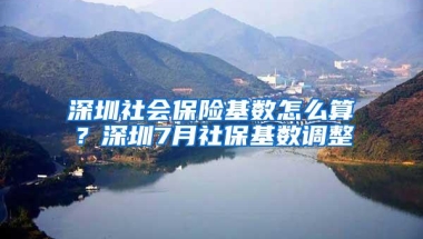 深圳社会保险基数怎么算？深圳7月社保基数调整