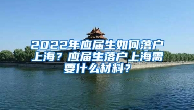 2022年应届生如何落户上海？应届生落户上海需要什么材料？