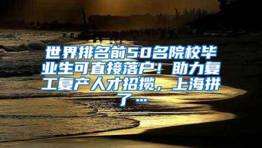 世界排名前50名院校毕业生可直接落户！助力复工复产人才招揽，上海拼了…