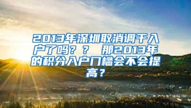 2013年深圳取消调干入户了吗？？ 那2013年的积分入户门槛会不会提高？