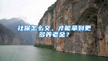 社保怎么交，才能拿到更多养老金？
