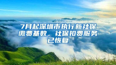 7月起深圳市执行新社保缴费基数，社保扣费服务已恢复