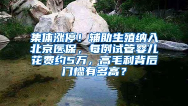 集体涨停！辅助生殖纳入北京医保，每例试管婴儿花费约5万，高毛利背后门槛有多高？