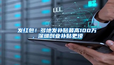 发红包！多地发补贴最高100万，深圳创业补贴更壕