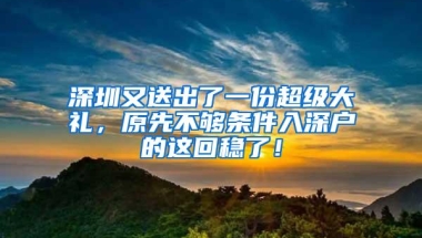 深圳又送出了一份超级大礼，原先不够条件入深户的这回稳了！