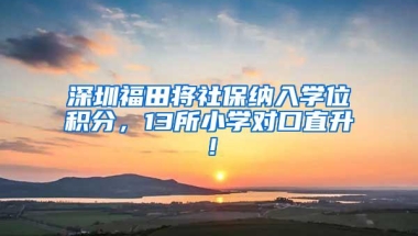 深圳福田将社保纳入学位积分，13所小学对口直升！