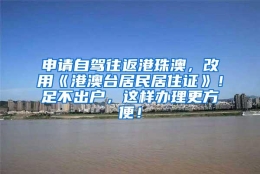 申请自驾往返港珠澳，改用《港澳台居民居住证》！足不出户，这样办理更方便！