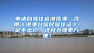 申请自驾往返港珠澳，改用《港澳台居民居住证》！足不出户，这样办理更方便！