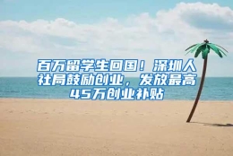 百万留学生回国！深圳人社局鼓励创业，发放最高45万创业补贴