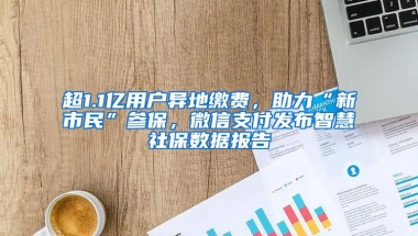 超1.1亿用户异地缴费，助力“新市民”参保，微信支付发布智慧社保数据报告