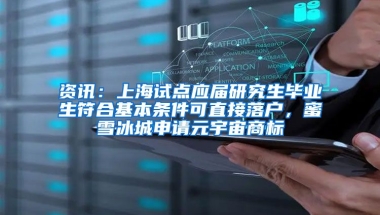 资讯：上海试点应届研究生毕业生符合基本条件可直接落户，蜜雪冰城申请元宇宙商标