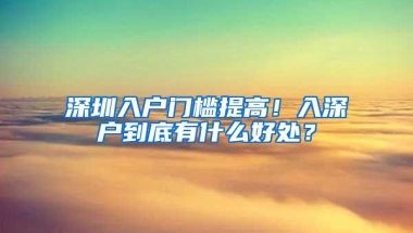 深圳入户门槛提高！入深户到底有什么好处？