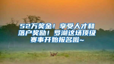 52万奖金！享受人才和落户奖励！罗湖这场顶级赛事开始报名啦~