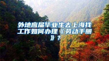 外地应届毕业生去上海找工作如何办理《劳动手册》？