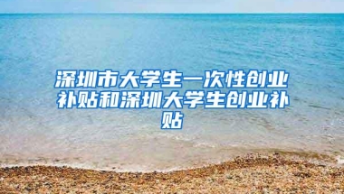 深圳市大学生一次性创业补贴和深圳大学生创业补贴