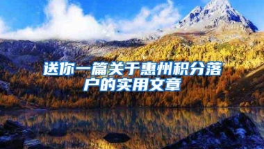 送你一篇关于惠州积分落户的实用文章