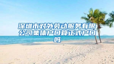 深圳市对外劳动服务有限公司集体户口算正式户口吗