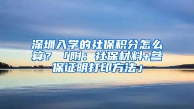 深圳入学的社保积分怎么算？「附：社保材料+参保证明打印方法」