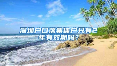 深圳户口落集体户只有2年有效期吗？