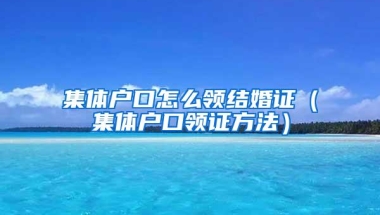集体户口怎么领结婚证（集体户口领证方法）