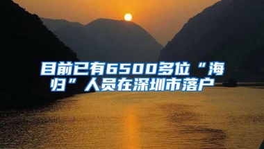 目前已有6500多位“海归”人员在深圳市落户