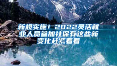 新规实施！2022灵活就业人员参加社保有这些新变化赶紧看看