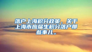 落户上海积分政策，关于上海市应届生积分落户那些事儿。