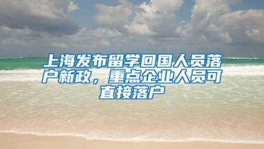 上海发布留学回国人员落户新政，重点企业人员可直接落户