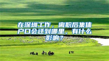 在深圳工作，离职后集体户口会迁到哪里，有什么影响？