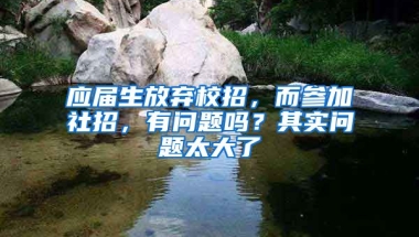 应届生放弃校招，而参加社招，有问题吗？其实问题太大了