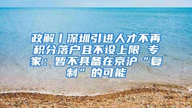 政解丨深圳引进人才不再积分落户且不设上限 专家：暂不具备在京沪“复制”的可能