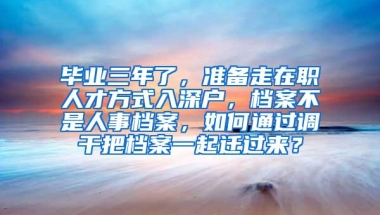 毕业三年了，准备走在职人才方式入深户，档案不是人事档案，如何通过调干把档案一起迁过来？
