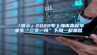 「提示」2022年上海市高校毕业生“三支一扶”下周一起报名