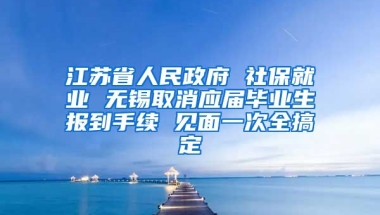 江苏省人民政府 社保就业 无锡取消应届毕业生报到手续 见面一次全搞定