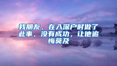 我朋友，在入深户时做了此事，没有成功，让他追悔莫及