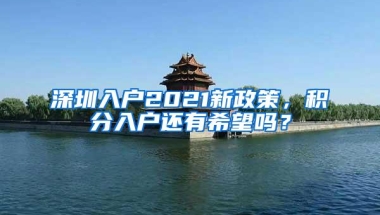深圳入户2021新政策，积分入户还有希望吗？