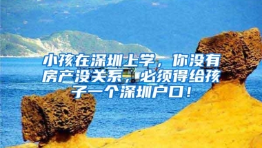 小孩在深圳上学，你没有房产没关系，必须得给孩子一个深圳户口！