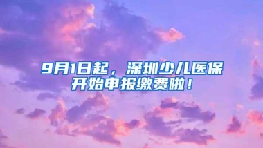 9月1日起，深圳少儿医保开始申报缴费啦！