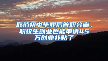 取消初中毕业后普职分离，职校生创业也能申请45万创业补贴了