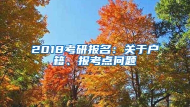 2018考研报名：关于户籍、报考点问题