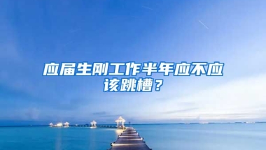 应届生刚工作半年应不应该跳槽？