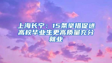 上海长宁：15条举措促进高校毕业生更高质量充分就业